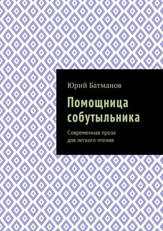 Юрий Борисович Батманов. Помощница собутыльника. Современная проза для легкого чтения