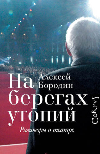 Алексей Бородин. На берегах утопий. Разговоры о театре