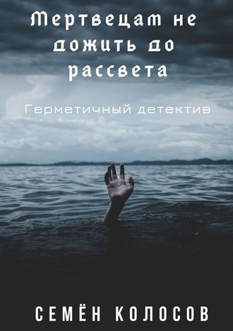 Семён Владимирович Колосов. Мертвецам не дожить до рассвета. Герметичный детектив