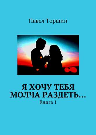 Павел Васильевич Торшин. Я хочу тебя молча раздеть… Книга 1