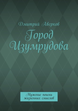 Дмитрий Аверков. Город Изумрудова. Мужские поиски жизненных смыслов