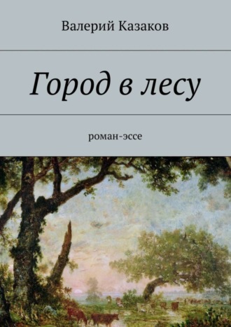 Валерий Казаков. Город в лесу. Роман-эссе