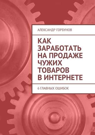 Обложка книги «Как заработать на продаже чужих товаров в Интернете. 6 главных ошибок»