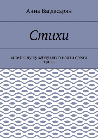 Анна Багдасарян. Стихи. Мне бы душу заблудшую найти среди строк…