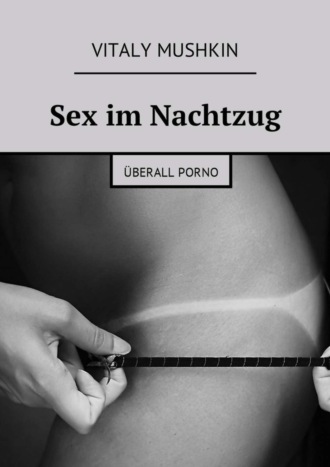 Виталий Мушкин. Sex im Nachtzug. ?berall Porno