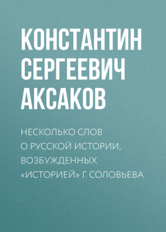 Константин Сергеевич Аксаков. Несколько слов о русской истории, возбужденных «Историей» г. Соловьева