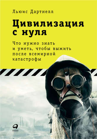 Льюис Дартнелл. Цивилизация с нуля: Что нужно знать и уметь, чтобы выжить после всемирной катастрофы