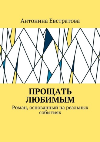 Антонина Евстратова. Прощать любимым. Роман, основанный на реальных событиях