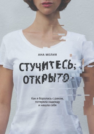 Ана Мелия. Стучитесь, открыто. Как я боролась с раком, потеряла надежду и нашла себя