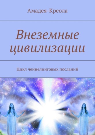 Амадея-Креола. Внеземные цивилизации. Цикл ченнелинговых посланий