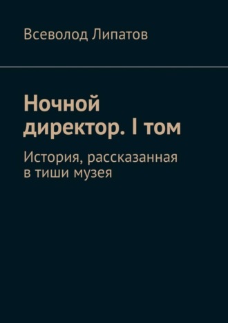 Всеволод Липатов. Ночной директор. I том. История, рассказанная в тиши музея