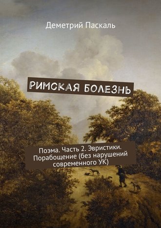 Деметрий Паскаль. Римская болезнь. Поэма. Часть 2. Эвристики. Порабощение (без нарушений современного УК)