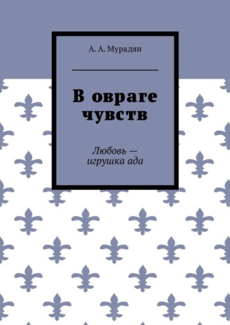 Арутюн Артурович Мурадян. В овраге чувств. Любовь – игрушка ада