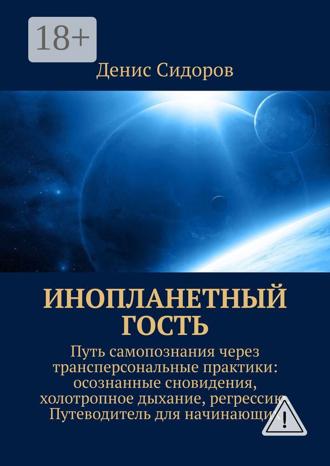 Денис Сидоров. Инопланетный гость. Путь самопознания через трансперсональные практики: осознанные сновидения, холотропное дыхание, регрессию. Путеводитель для начинающих