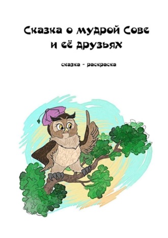 Обложка книги «Сказка о мудрой Сове и её друзьях. Сказка-раскраска»
