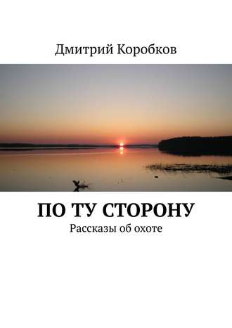 Дмитрий Коробков. По ту сторону. Рассказы об охоте