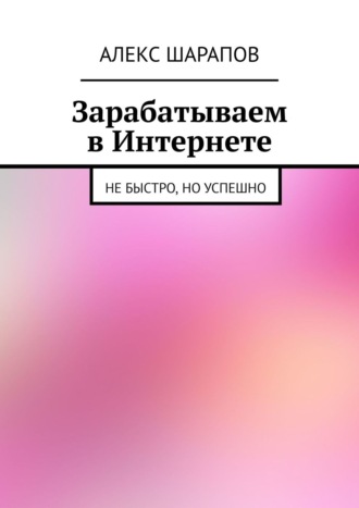 Алекс Шарапов. Зарабатываем в Интернете. Не быстро, но успешно