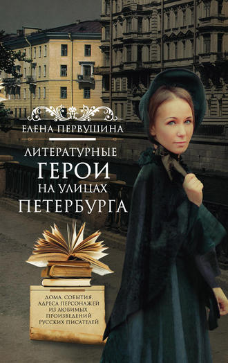 Елена Первушина. Литературные герои на улицах Петербурга. Дома, события, адреса персонажей из любимых произведений русских писателей