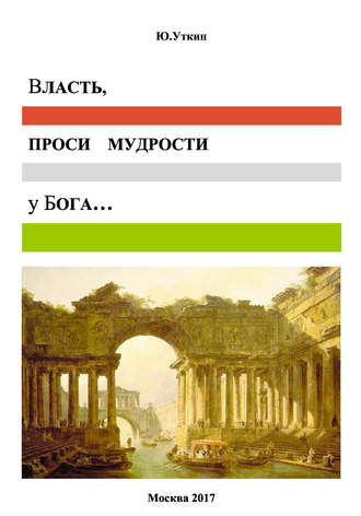 Ю. Г. Уткин. Власть, проси мудрости у бога… Статьи и не придуманные истории 1917-2017