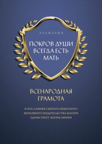 Эльмария. ПОКРОВ ДУШИ ВСЕГДА ЕСТЬ МАТЬ. ВСЕНАРОДНАЯ ГРАМОТА. В Посланиях Святого Небесного Верховного Водительства Матери Здравствует Жизнь Мирян