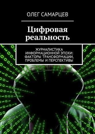 Олег Робертович Самарцев. Цифровая реальность. Журналистика информационной эпохи: факторы трансформации, проблемы и перспективы