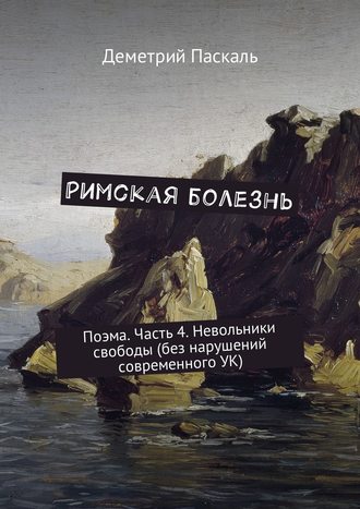 Деметрий Паскаль. Римская болезнь. Поэма. Часть 4. Невольники свободы (без нарушений современного УК)