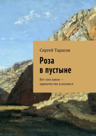 Сергей Тарасов. Роза в пустыне. Вот оно какое – одиночество в космосе