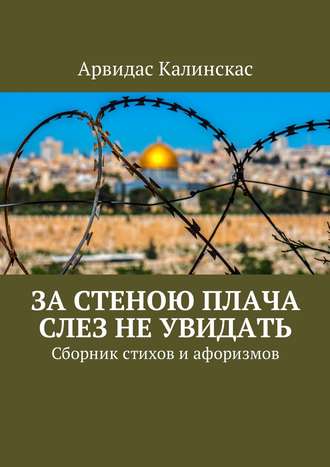 Арвидас Калинскас. За стеною плача слез не увидать. Сборник стихов и афоризмов