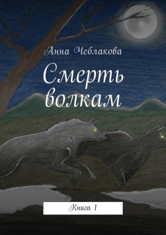 Анна Чеблакова. Смерть волкам. Книга 1