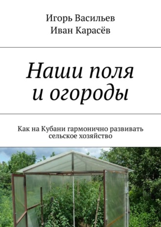 Обложка книги «Наши поля и огороды. Как на Кубани гармонично развивать сельское хозяйство»