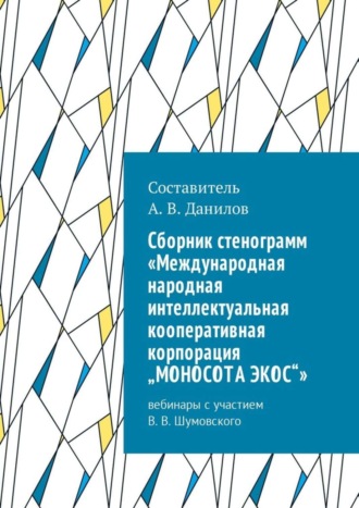 Обложка книги «Cборник стенограмм «Международная народная интеллектуальная кооперативная корпорация „МОНОСОТА ЭКОС“». Вебинары с участием В. В. Шумовского»