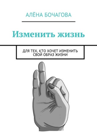 Алёна Константиновна Бочагова. Изменить жизнь. Для тех, кто хочет изменить свой образ жизни