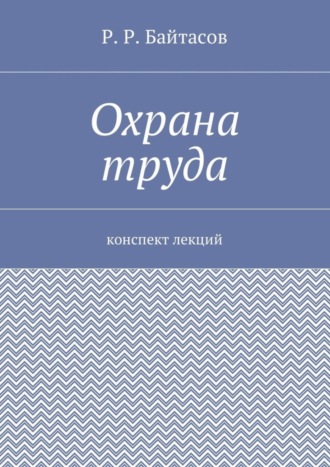 Р. Р. Байтасов. Охрана труда. Конспект лекций