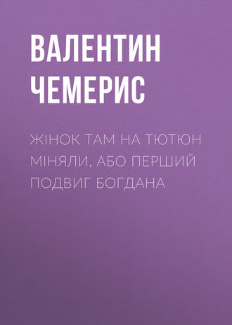 Валентин Чемерис. Жінок там на тютюн міняли, або Перший подвиг Богдана