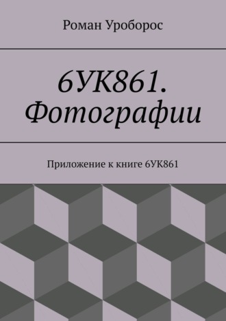 Роман Уроборос. 6УК861. Фотографии. Приложение к книге 6УК861