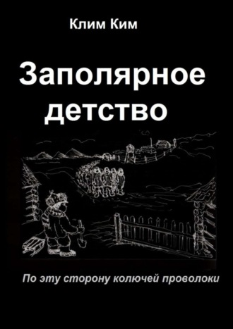 Клим Владимирович Ким. Заполярное детство. По эту сторону колючей проволоки