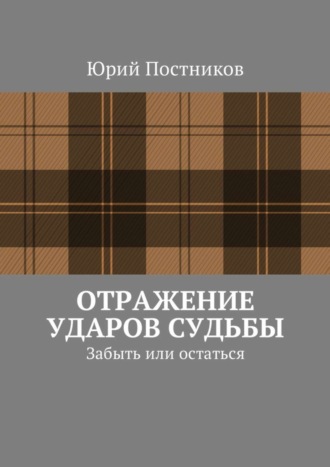 Юрий Александрович Постников. Отражение ударов судьбы. Забыть или остаться