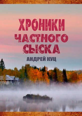 Андрей Куц. Хроники частного сыска