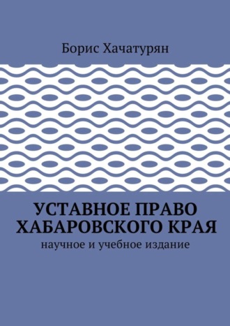 Борис Григорьевич Хачатурян. Уставное право Хабаровского края. Научное и учебное издание