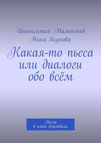 Обложка книги «Какая-то пьеса или диалоги обо всём. Пьеса в пяти действиях»