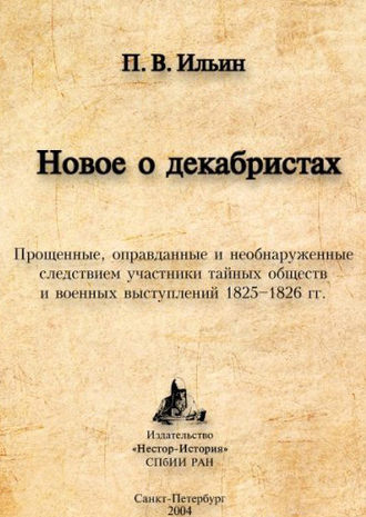 Павел Ильин. Новое о декабристах. Прощенные, оправданные и необнаруженные следствием участники тайных обществ и военных выступлений 1825–1826 гг.