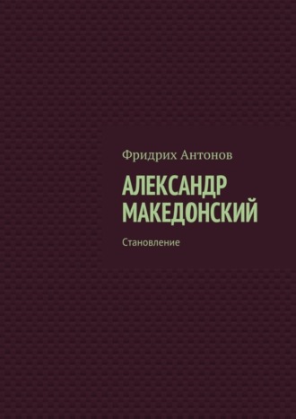 Фридрих Антонов. Александр Македонский. Становление