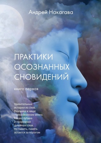 Андрей Накагава. Практики осознанных сновидений. Книга первая. Удивительные истории из снов. Реальнее и чище прикосновение иного. Какая глубина и понимание духовных слов. Но память, память остается за порогом