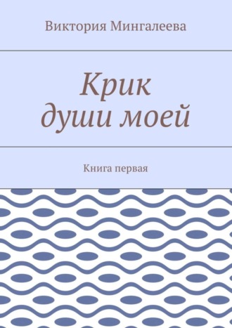 Виктория Мингалеева. Крик души моей. Книга первая