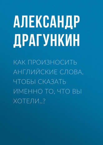 Обложка книги «Как произносить английские слова, чтобы сказать именно то, что Вы хотели..?»
