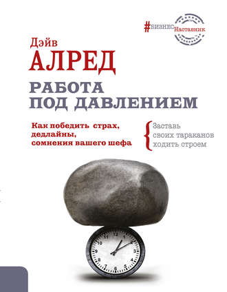 Дэйв Алред. Работа под давлением. Как победить страх, дедлайны, сомнения вашего шефа. Заставь своих тараканов ходить строем!