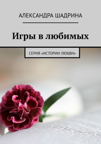 Александра Шадрина. Игры в любимых. Серия «Истории любви»