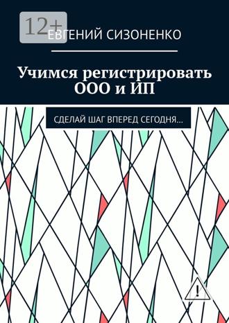 Обложка книги «Учимся регистрировать ООО и ИП. Сделай шаг вперед сегодня…»