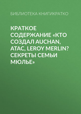 Обложка книги «Краткое содержание «Кто создал Auchan, Atac, Leroy Merlin? Секреты семьи Мюлье»»