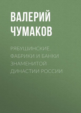 Валерий Юрьевич Чумаков. Рябушинские. Фабрики и банки знаменитой династии России